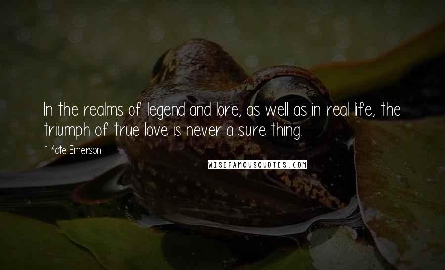 Kate Emerson Quotes: In the realms of legend and lore, as well as in real life, the triumph of true love is never a sure thing.