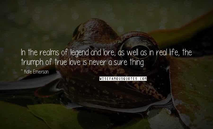 Kate Emerson Quotes: In the realms of legend and lore, as well as in real life, the triumph of true love is never a sure thing.