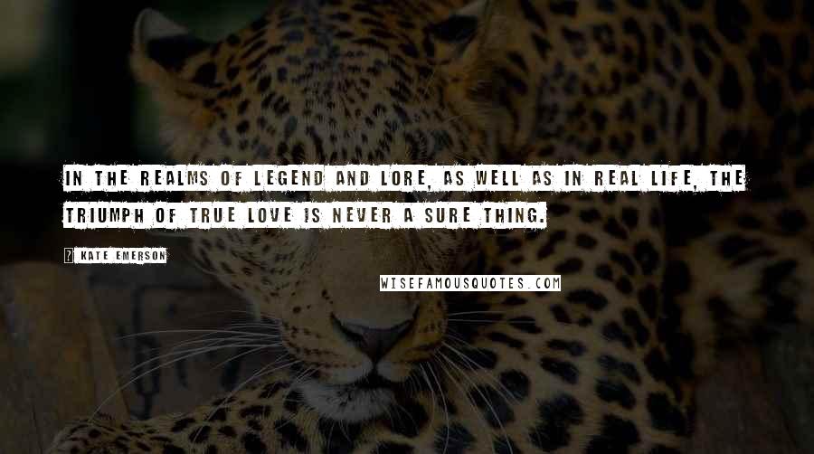 Kate Emerson Quotes: In the realms of legend and lore, as well as in real life, the triumph of true love is never a sure thing.