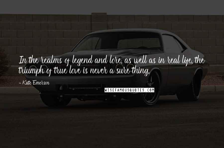 Kate Emerson Quotes: In the realms of legend and lore, as well as in real life, the triumph of true love is never a sure thing.