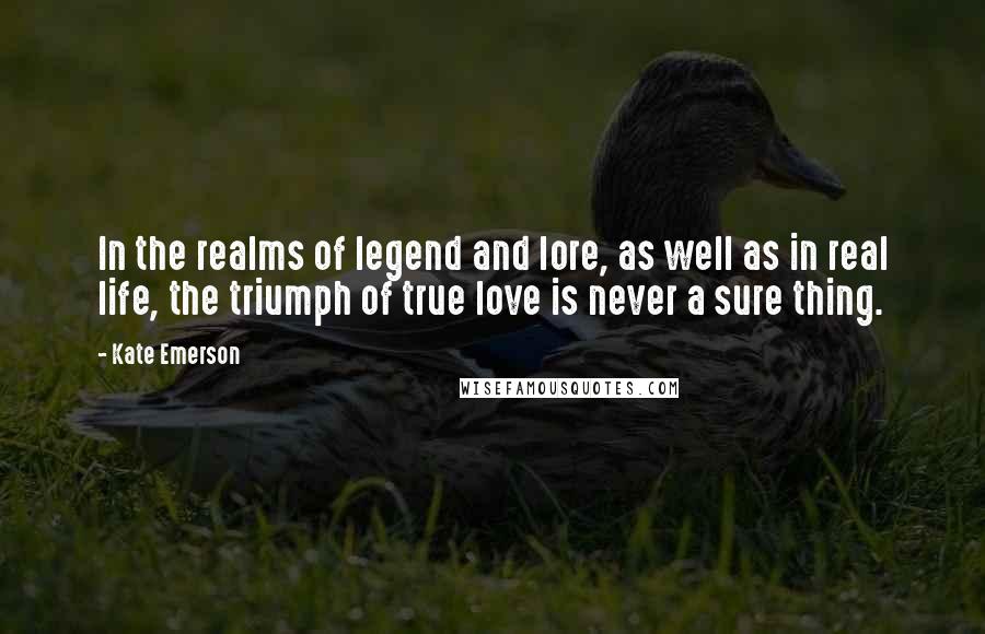 Kate Emerson Quotes: In the realms of legend and lore, as well as in real life, the triumph of true love is never a sure thing.