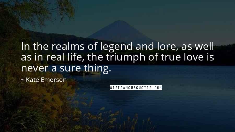 Kate Emerson Quotes: In the realms of legend and lore, as well as in real life, the triumph of true love is never a sure thing.