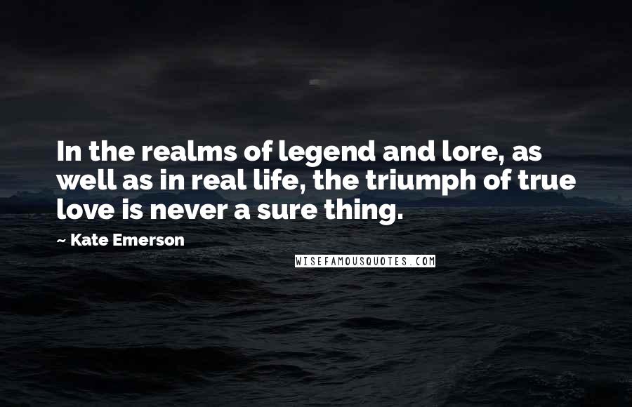 Kate Emerson Quotes: In the realms of legend and lore, as well as in real life, the triumph of true love is never a sure thing.