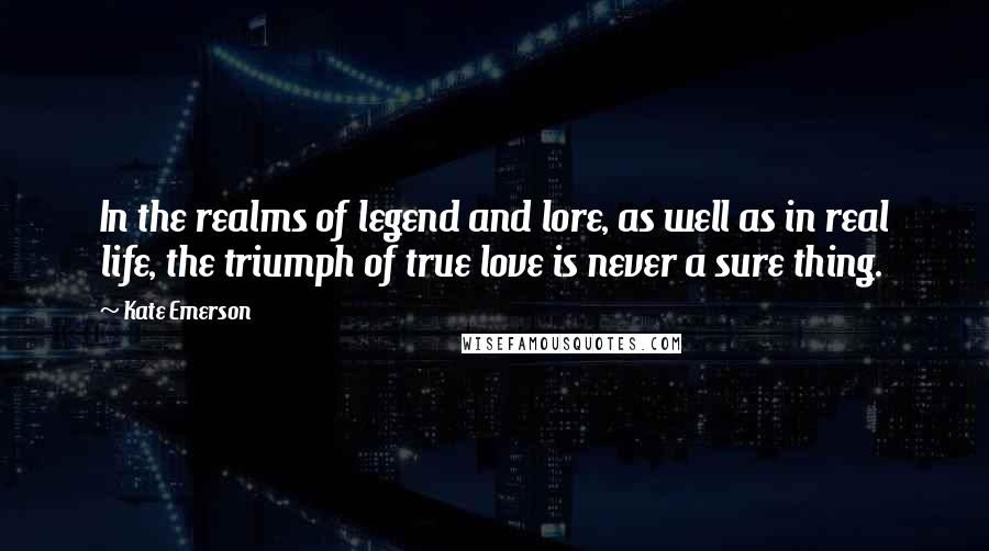 Kate Emerson Quotes: In the realms of legend and lore, as well as in real life, the triumph of true love is never a sure thing.