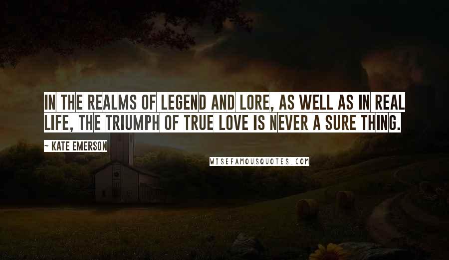 Kate Emerson Quotes: In the realms of legend and lore, as well as in real life, the triumph of true love is never a sure thing.