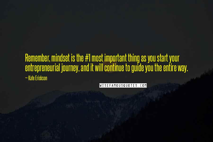 Kate Erickson Quotes: Remember, mindset is the #1 most important thing as you start your entrepreneurial journey, and it will continue to guide you the entire way.