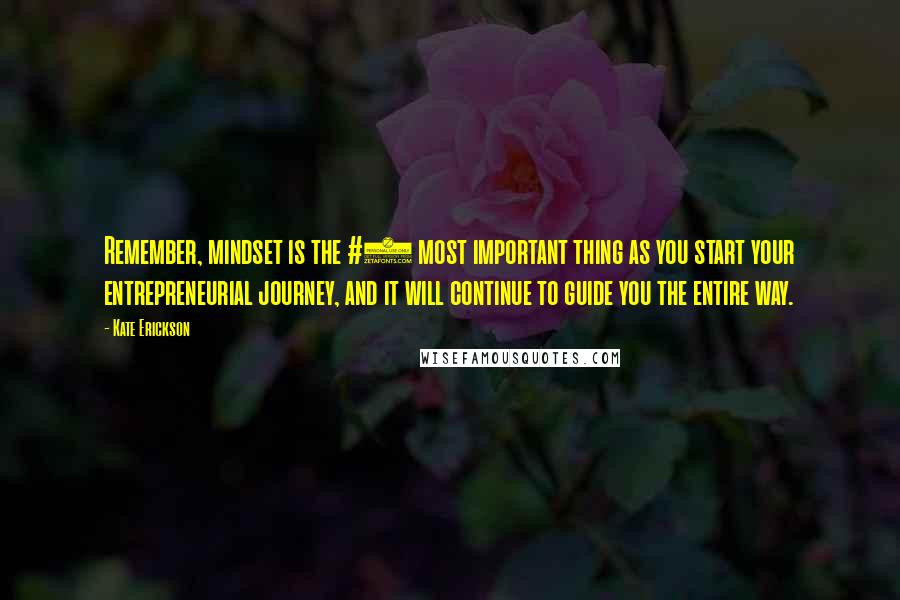 Kate Erickson Quotes: Remember, mindset is the #1 most important thing as you start your entrepreneurial journey, and it will continue to guide you the entire way.