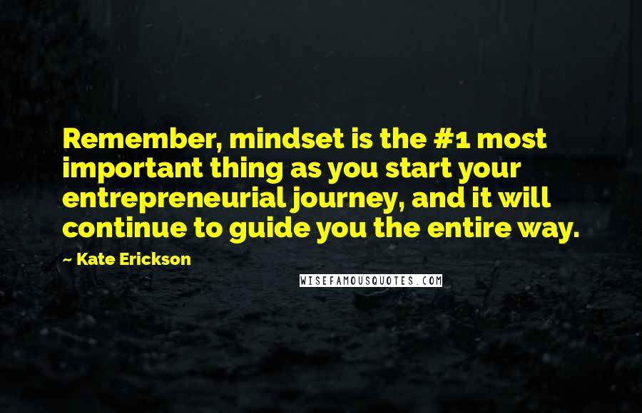 Kate Erickson Quotes: Remember, mindset is the #1 most important thing as you start your entrepreneurial journey, and it will continue to guide you the entire way.