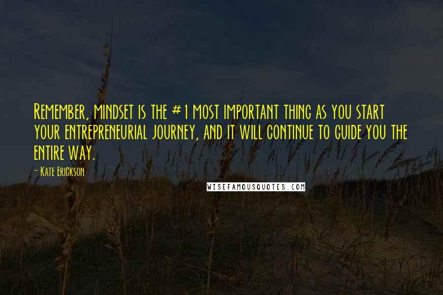 Kate Erickson Quotes: Remember, mindset is the #1 most important thing as you start your entrepreneurial journey, and it will continue to guide you the entire way.