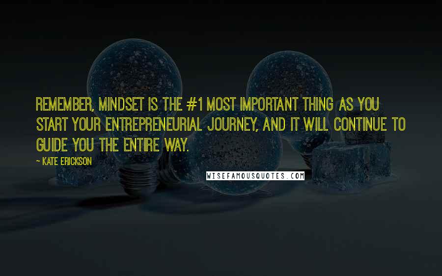 Kate Erickson Quotes: Remember, mindset is the #1 most important thing as you start your entrepreneurial journey, and it will continue to guide you the entire way.