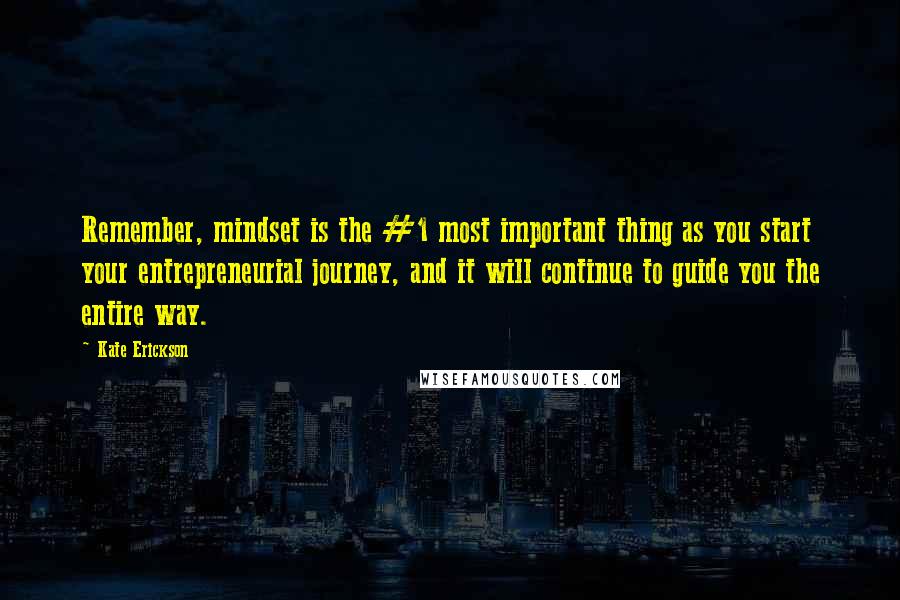 Kate Erickson Quotes: Remember, mindset is the #1 most important thing as you start your entrepreneurial journey, and it will continue to guide you the entire way.