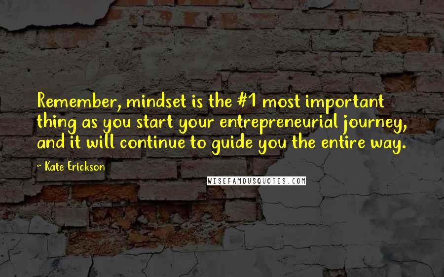 Kate Erickson Quotes: Remember, mindset is the #1 most important thing as you start your entrepreneurial journey, and it will continue to guide you the entire way.