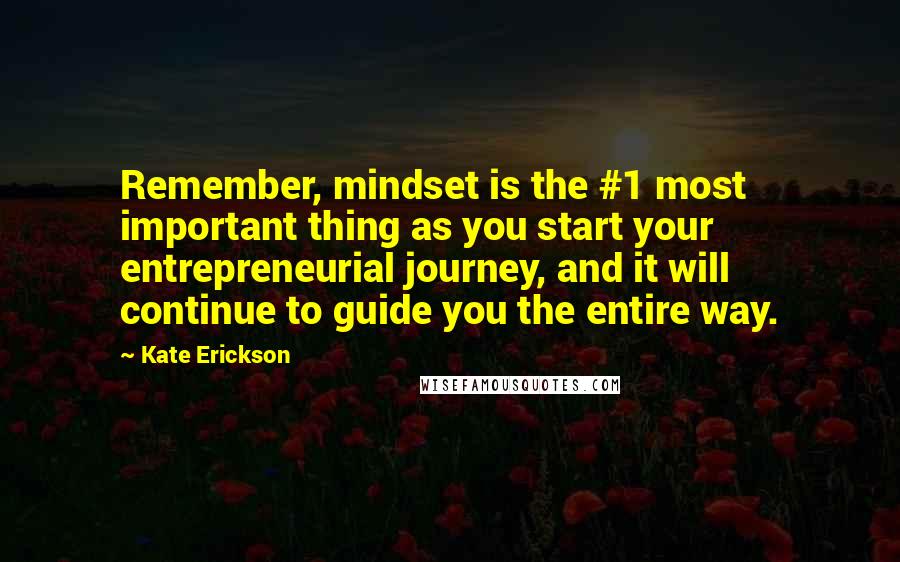 Kate Erickson Quotes: Remember, mindset is the #1 most important thing as you start your entrepreneurial journey, and it will continue to guide you the entire way.