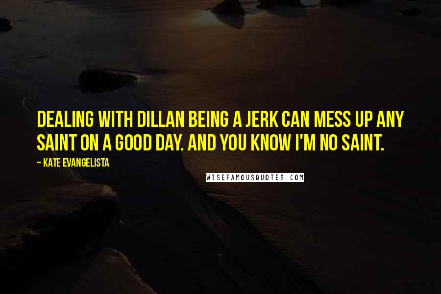 Kate Evangelista Quotes: Dealing with Dillan being a jerk can mess up any saint on a good day. And you know I'm no saint.