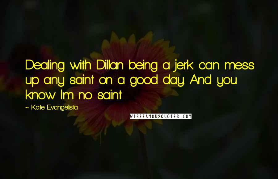 Kate Evangelista Quotes: Dealing with Dillan being a jerk can mess up any saint on a good day. And you know I'm no saint.