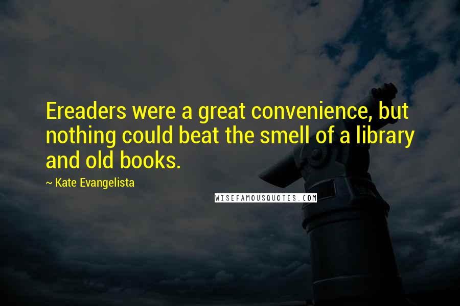 Kate Evangelista Quotes: Ereaders were a great convenience, but nothing could beat the smell of a library and old books.