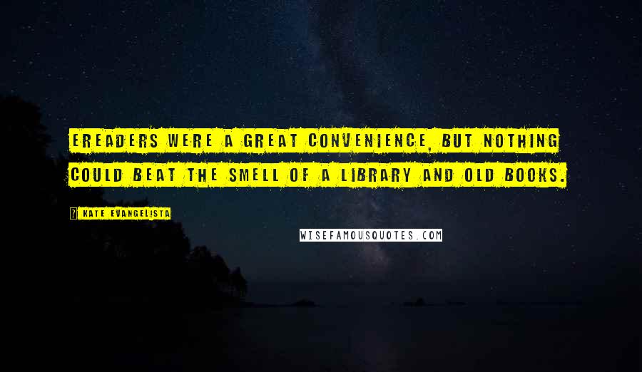 Kate Evangelista Quotes: Ereaders were a great convenience, but nothing could beat the smell of a library and old books.