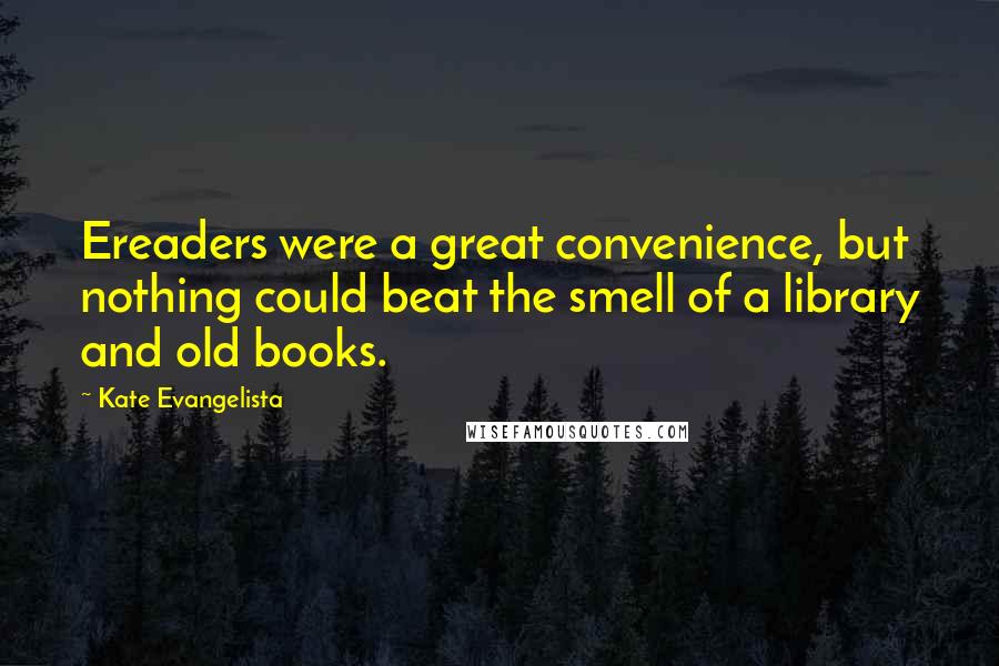 Kate Evangelista Quotes: Ereaders were a great convenience, but nothing could beat the smell of a library and old books.