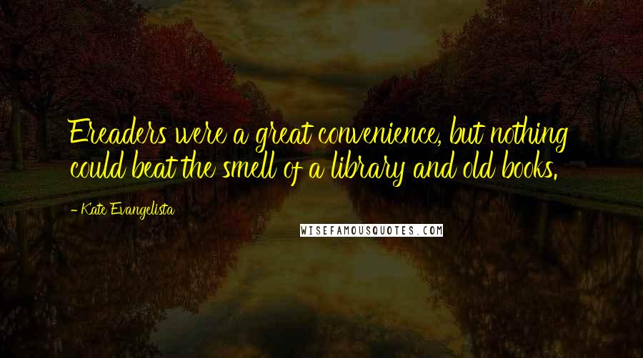 Kate Evangelista Quotes: Ereaders were a great convenience, but nothing could beat the smell of a library and old books.