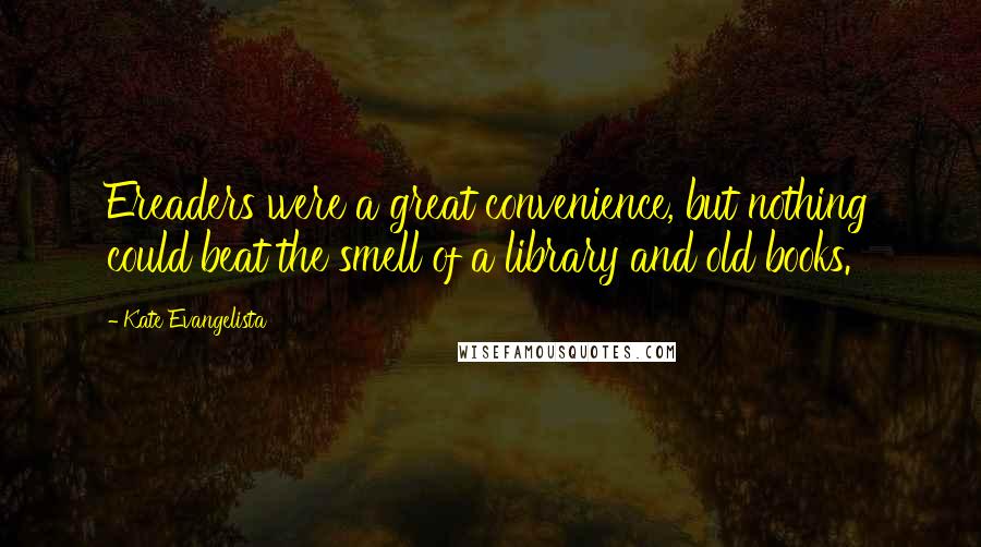 Kate Evangelista Quotes: Ereaders were a great convenience, but nothing could beat the smell of a library and old books.