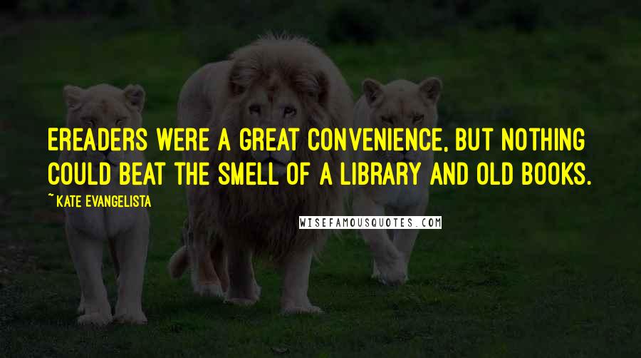 Kate Evangelista Quotes: Ereaders were a great convenience, but nothing could beat the smell of a library and old books.