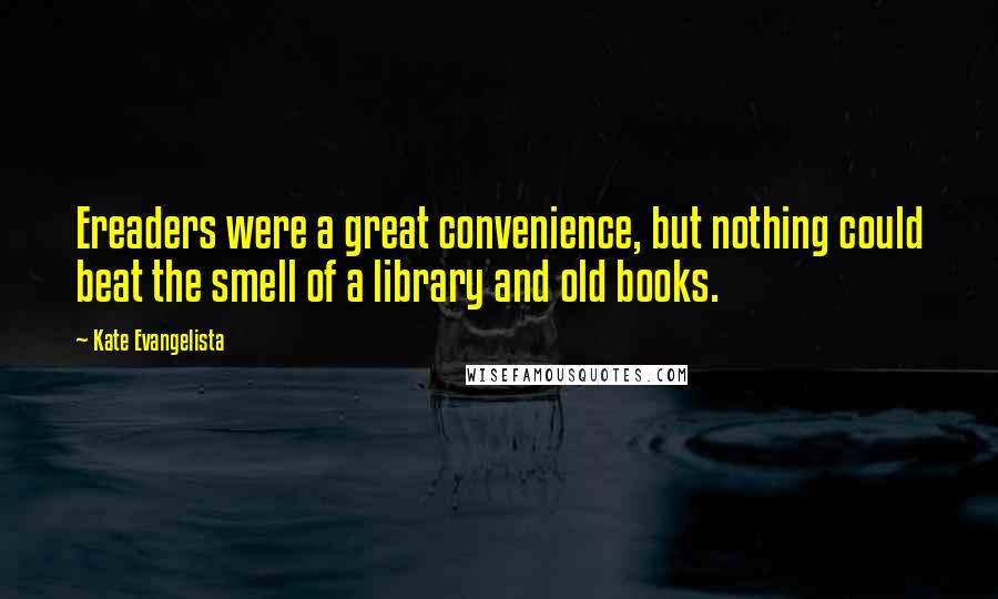 Kate Evangelista Quotes: Ereaders were a great convenience, but nothing could beat the smell of a library and old books.