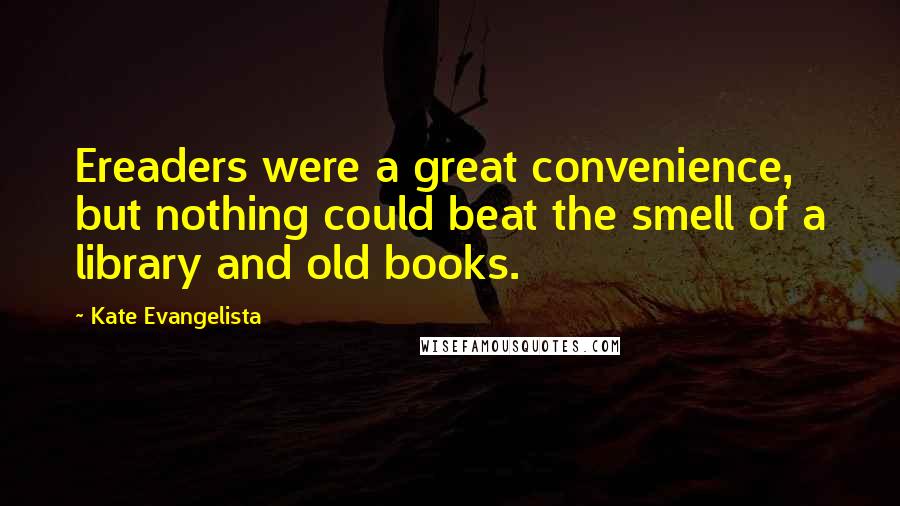 Kate Evangelista Quotes: Ereaders were a great convenience, but nothing could beat the smell of a library and old books.