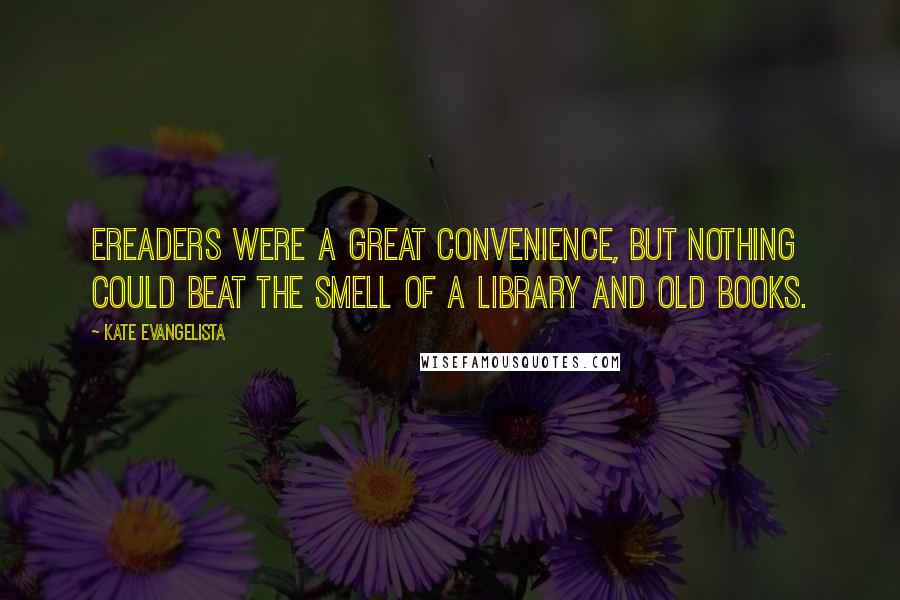 Kate Evangelista Quotes: Ereaders were a great convenience, but nothing could beat the smell of a library and old books.