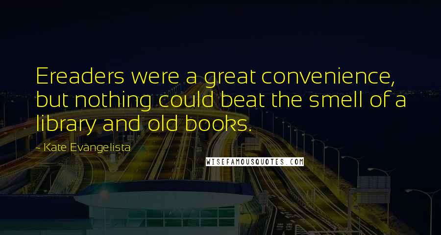 Kate Evangelista Quotes: Ereaders were a great convenience, but nothing could beat the smell of a library and old books.