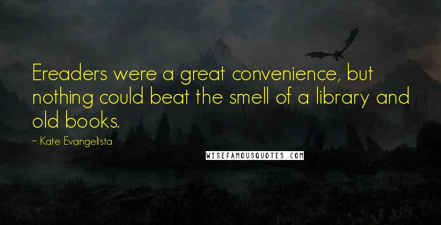 Kate Evangelista Quotes: Ereaders were a great convenience, but nothing could beat the smell of a library and old books.