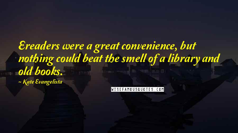 Kate Evangelista Quotes: Ereaders were a great convenience, but nothing could beat the smell of a library and old books.