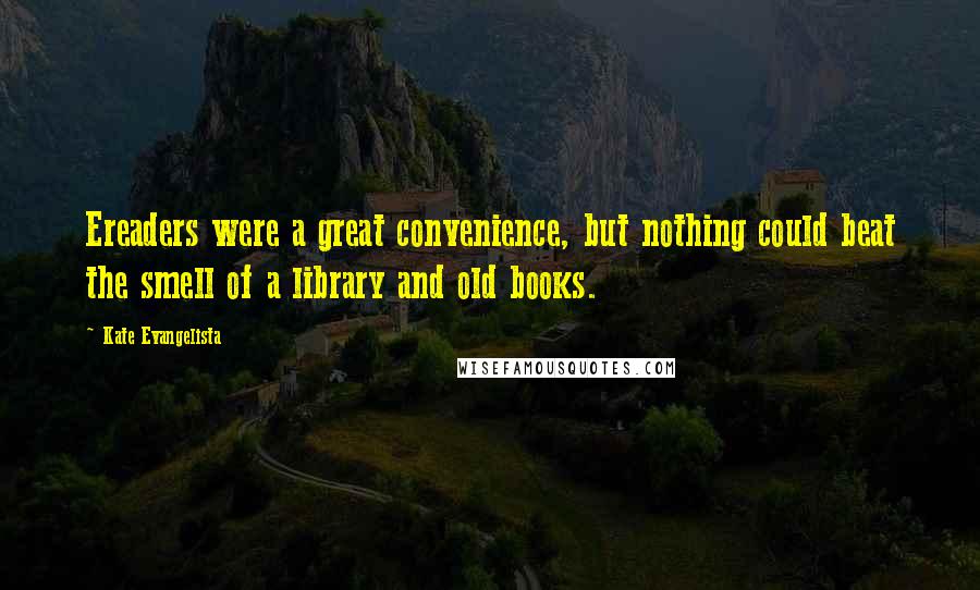 Kate Evangelista Quotes: Ereaders were a great convenience, but nothing could beat the smell of a library and old books.