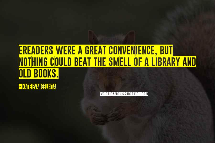 Kate Evangelista Quotes: Ereaders were a great convenience, but nothing could beat the smell of a library and old books.
