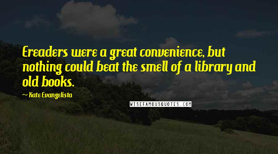 Kate Evangelista Quotes: Ereaders were a great convenience, but nothing could beat the smell of a library and old books.