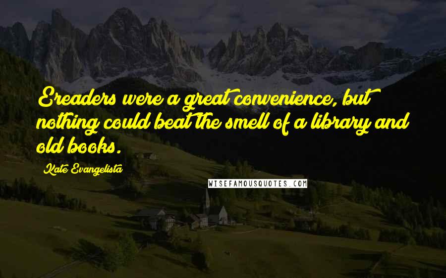 Kate Evangelista Quotes: Ereaders were a great convenience, but nothing could beat the smell of a library and old books.