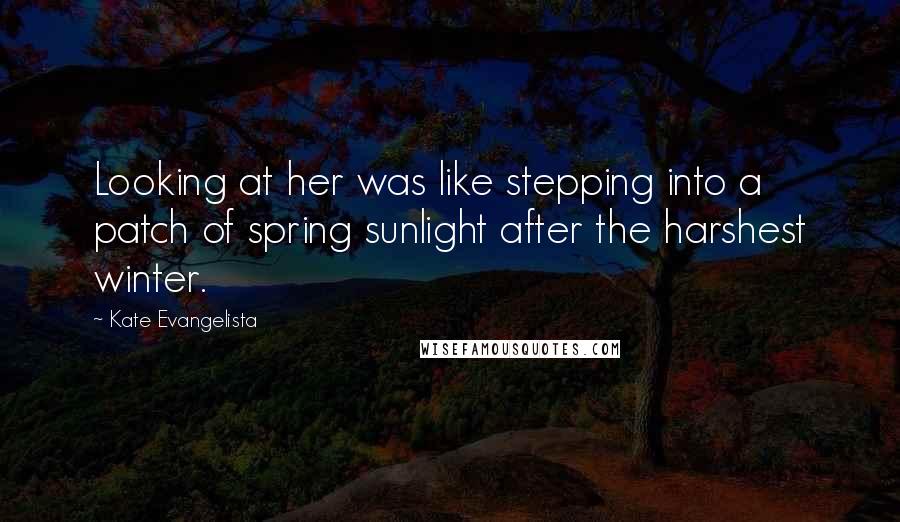 Kate Evangelista Quotes: Looking at her was like stepping into a patch of spring sunlight after the harshest winter.