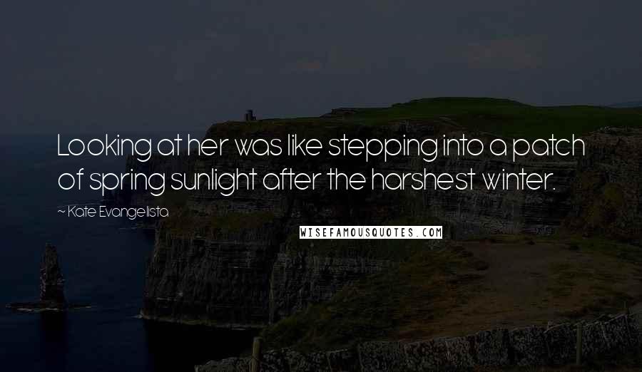 Kate Evangelista Quotes: Looking at her was like stepping into a patch of spring sunlight after the harshest winter.