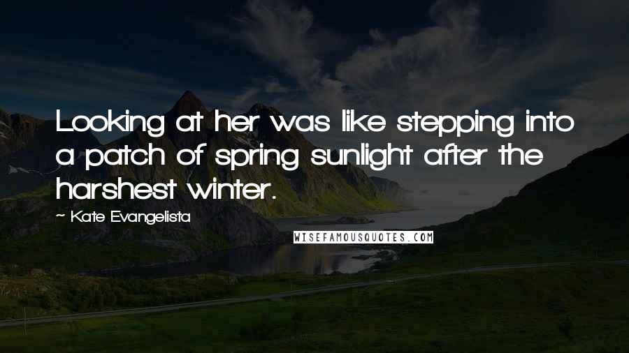 Kate Evangelista Quotes: Looking at her was like stepping into a patch of spring sunlight after the harshest winter.