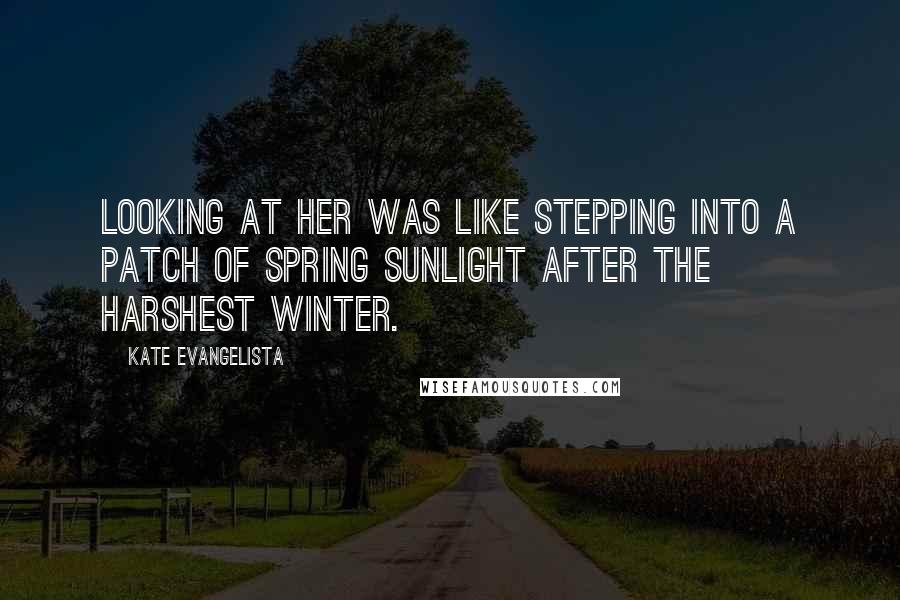 Kate Evangelista Quotes: Looking at her was like stepping into a patch of spring sunlight after the harshest winter.