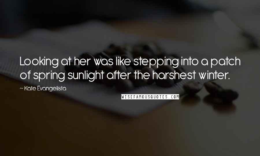 Kate Evangelista Quotes: Looking at her was like stepping into a patch of spring sunlight after the harshest winter.