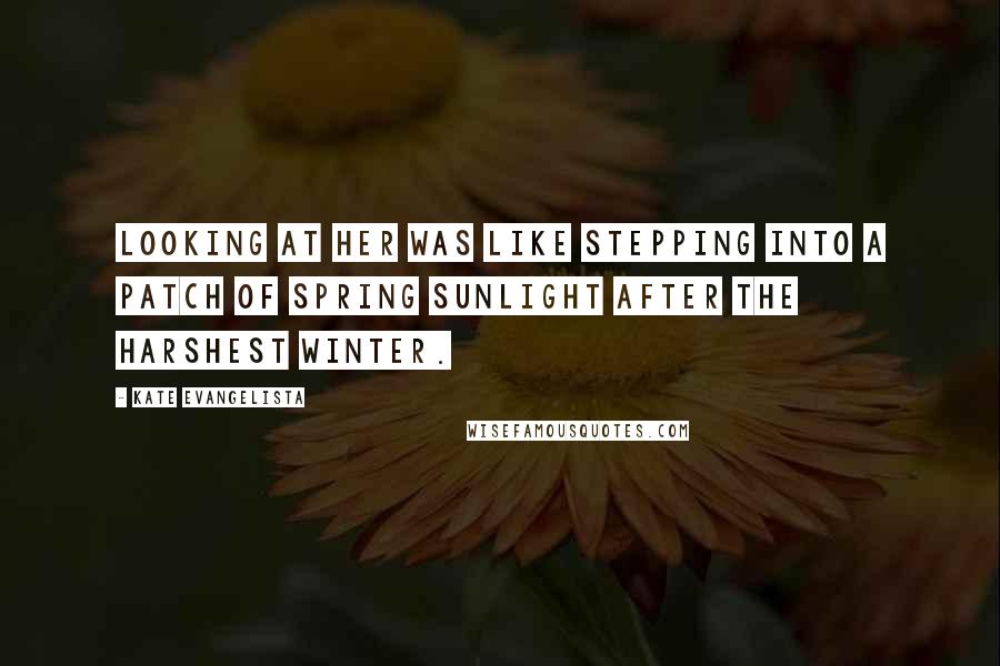 Kate Evangelista Quotes: Looking at her was like stepping into a patch of spring sunlight after the harshest winter.
