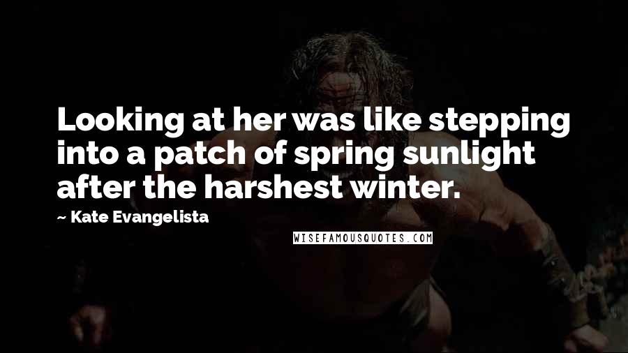 Kate Evangelista Quotes: Looking at her was like stepping into a patch of spring sunlight after the harshest winter.