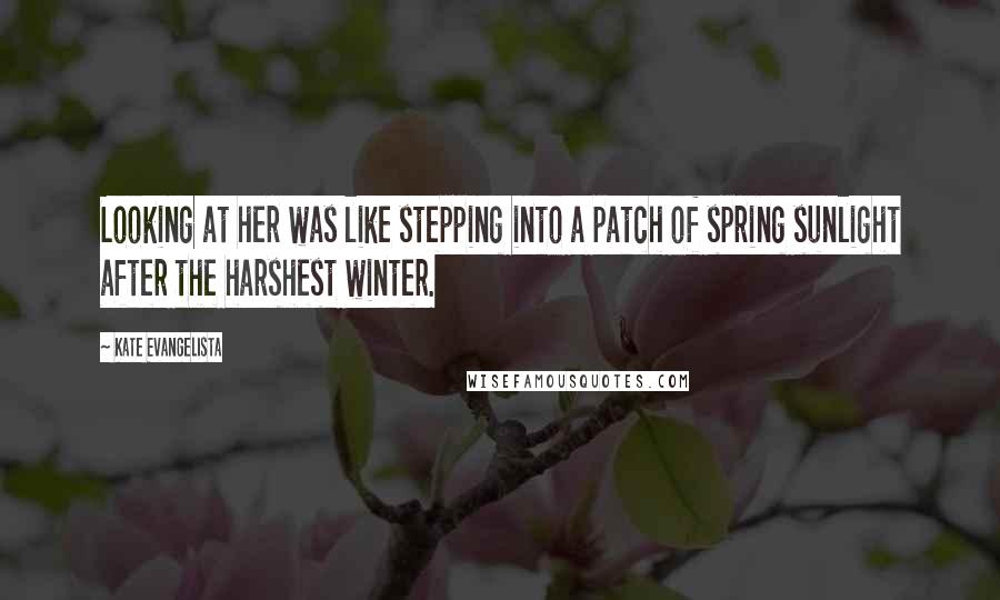Kate Evangelista Quotes: Looking at her was like stepping into a patch of spring sunlight after the harshest winter.