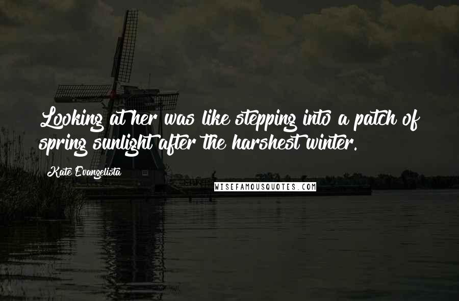 Kate Evangelista Quotes: Looking at her was like stepping into a patch of spring sunlight after the harshest winter.