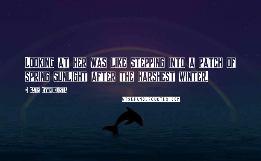 Kate Evangelista Quotes: Looking at her was like stepping into a patch of spring sunlight after the harshest winter.