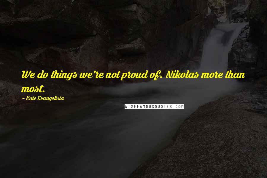 Kate Evangelista Quotes: We do things we're not proud of. Nikolas more than most.