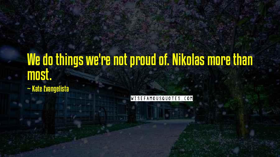 Kate Evangelista Quotes: We do things we're not proud of. Nikolas more than most.