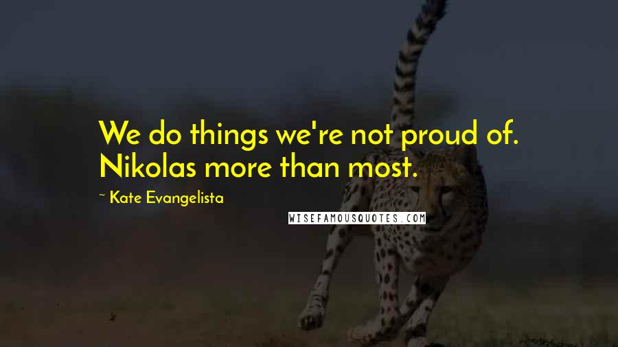 Kate Evangelista Quotes: We do things we're not proud of. Nikolas more than most.