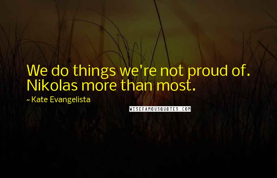 Kate Evangelista Quotes: We do things we're not proud of. Nikolas more than most.