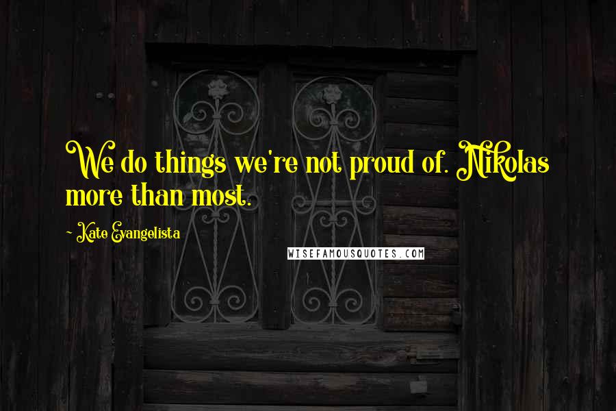 Kate Evangelista Quotes: We do things we're not proud of. Nikolas more than most.